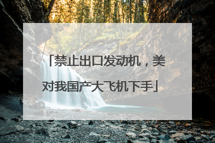 禁止出口发动机，美对我国产大飞机下手